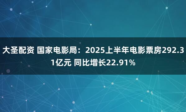 大圣配资 国家电影局：2025上半年电影票房292.31亿元 同比增长22.91%