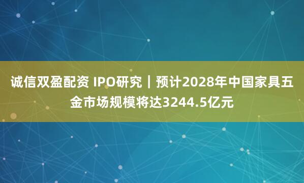 诚信双盈配资 IPO研究｜预计2028年中国家具五金市场规模将达3244.5亿元