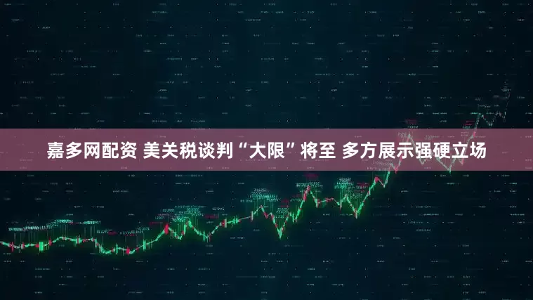 嘉多网配资 美关税谈判“大限”将至 多方展示强硬立场