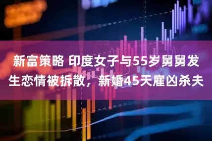 新富策略 印度女子与55岁舅舅发生恋情被拆散，新婚45天雇凶杀夫