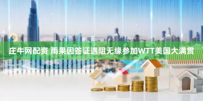 庄牛网配资 雨果因签证遇阻无缘参加WTT美国大满贯