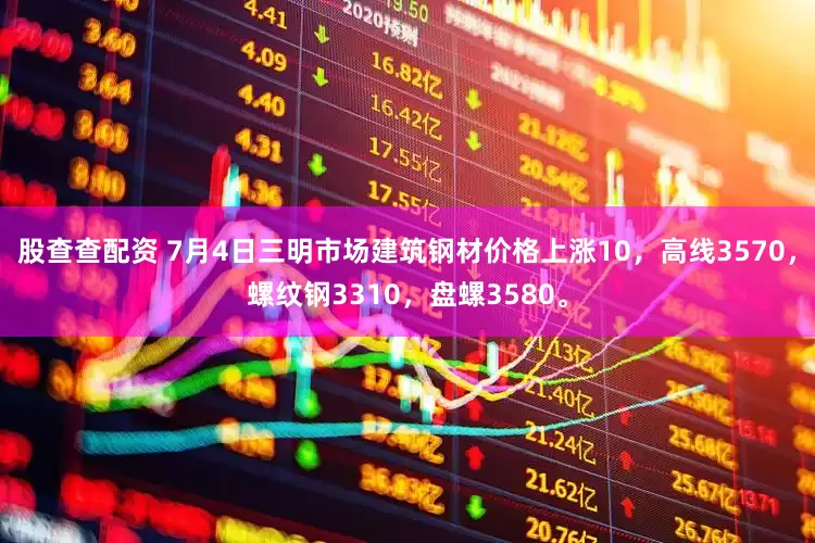 股查查配资 7月4日三明市场建筑钢材价格上涨10，高线3570，螺纹钢3310，盘螺3580。