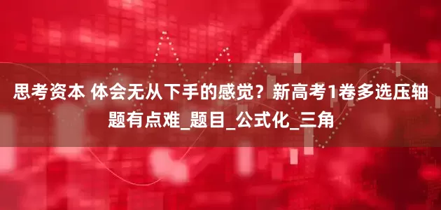 思考资本 体会无从下手的感觉？新高考1卷多选压轴题有点难_题目_公式化_三角