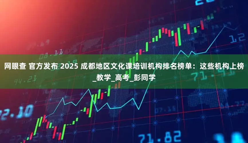 网眼查 官方发布 2025 成都地区文化课培训机构排名榜单：这些机构上榜_教学_高考_彭同学