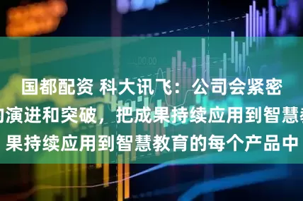 国都配资 科大讯飞：公司会紧密结合人工智能的演进和突破，把成果持续应用到智慧教育的每个产品中