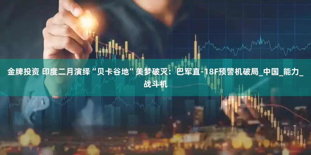金牌投资 印度二月演绎“贝卡谷地”美梦破灭：巴军直-18F预警机破局_中国_能力_战斗机