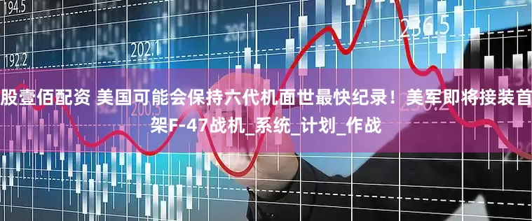 股壹佰配资 美国可能会保持六代机面世最快纪录！美军即将接装首架F-47战机_系统_计划_作战