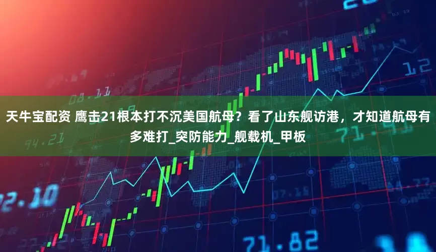 天牛宝配资 鹰击21根本打不沉美国航母？看了山东舰访港，才知道航母有多难打_突防能力_舰载机_甲板