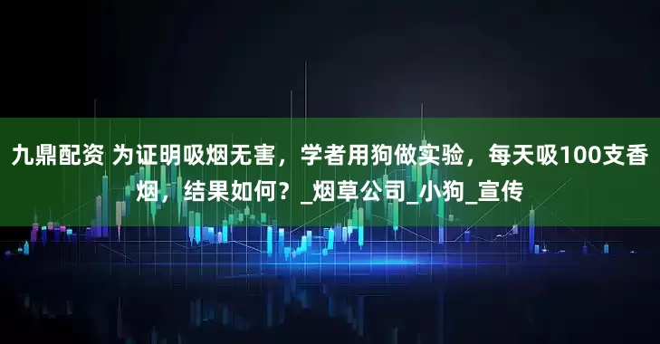 九鼎配资 为证明吸烟无害，学者用狗做实验，每天吸100支香烟，结果如何？_烟草公司_小狗_宣传