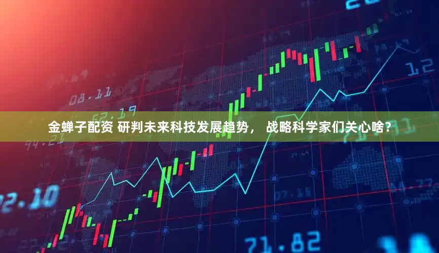 金蝉子配资 研判未来科技发展趋势， 战略科学家们关心啥？