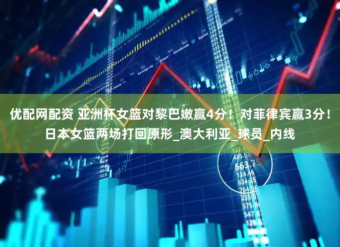 优配网配资 亚洲杯女篮对黎巴嫩赢4分！对菲律宾赢3分！日本女篮两场打回原形_澳大利亚_球员_内线