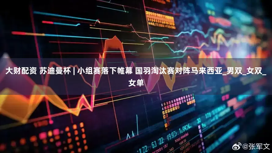 大财配资 苏迪曼杯 | 小组赛落下帷幕 国羽淘汰赛对阵马来西亚_男双_女双_女单