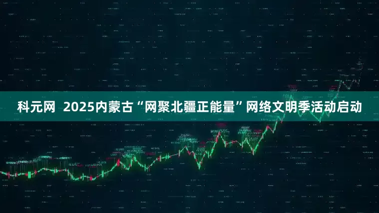 科元网  2025内蒙古“网聚北疆正能量”网络文明季活动启动