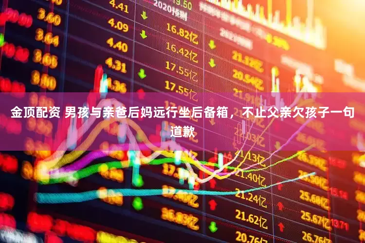 金顶配资 男孩与亲爸后妈远行坐后备箱，不止父亲欠孩子一句道歉