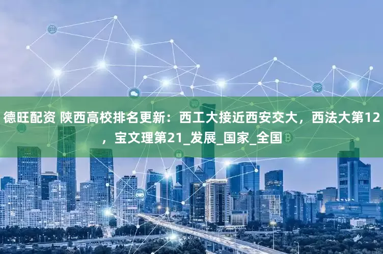 德旺配资 陕西高校排名更新：西工大接近西安交大，西法大第12，宝文理第21_发展_国家_全国