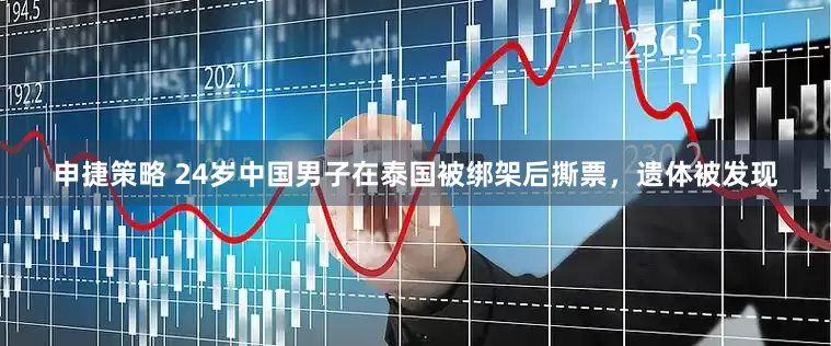 申捷策略 24岁中国男子在泰国被绑架后撕票，遗体被发现