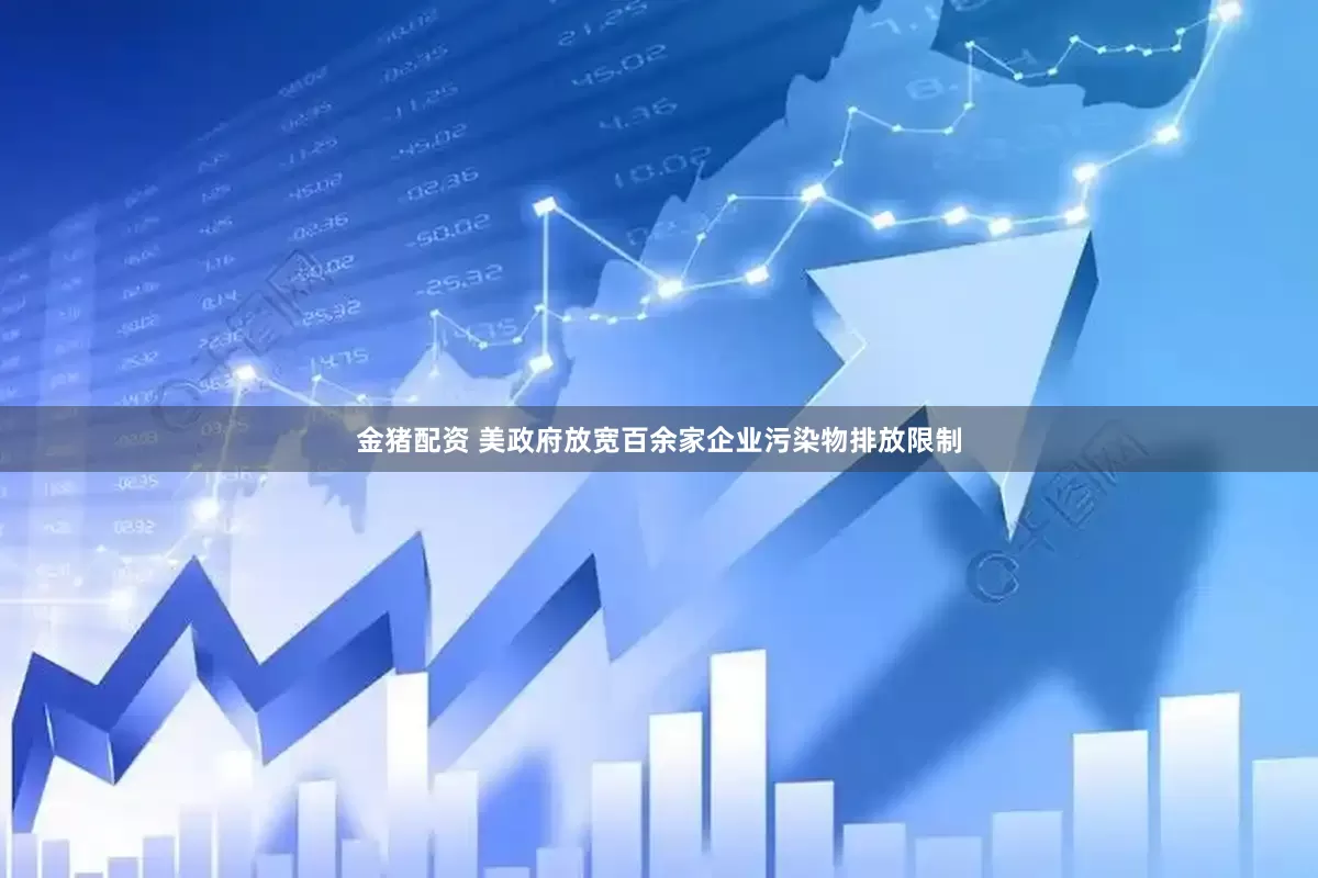 金猪配资 美政府放宽百余家企业污染物排放限制