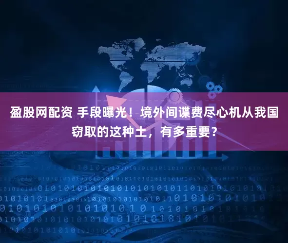 盈股网配资 手段曝光！境外间谍费尽心机从我国窃取的这种土，有多重要？