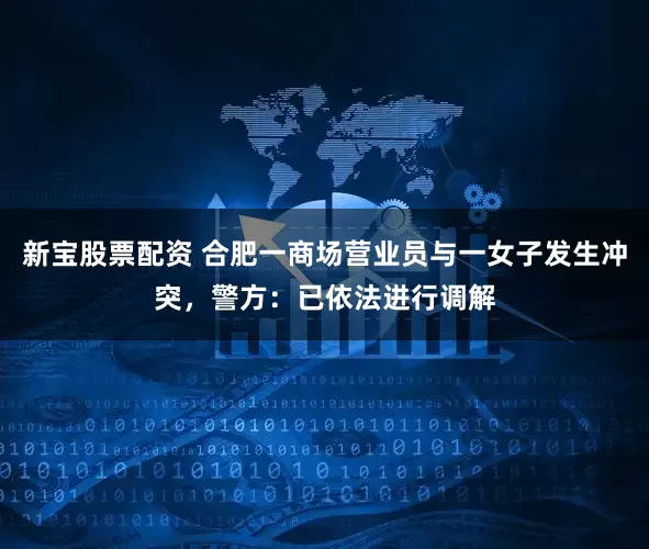 新宝股票配资 合肥一商场营业员与一女子发生冲突，警方：已依法进行调解
