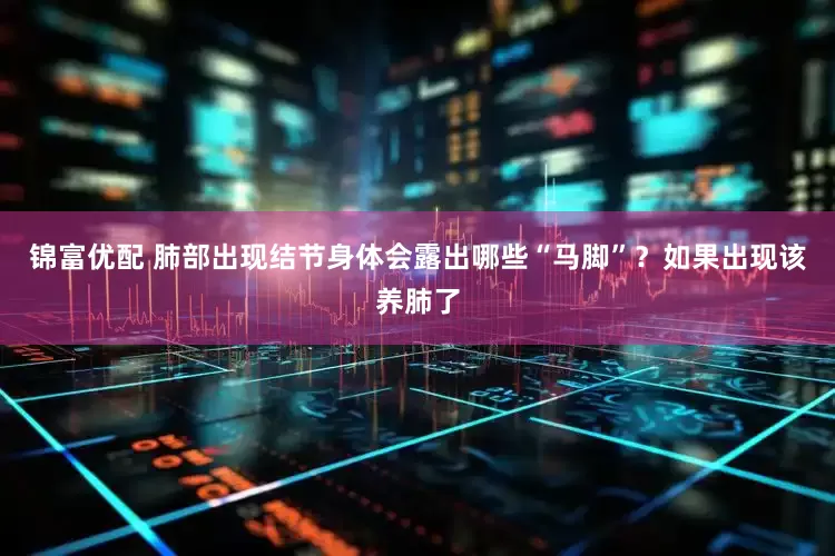 锦富优配 肺部出现结节身体会露出哪些“马脚”？如果出现该养肺了