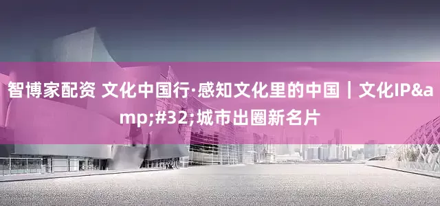 智博家配资 文化中国行·感知文化里的中国｜文化IP&#32;城市出圈新名片