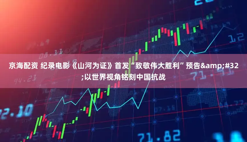 京海配资 纪录电影《山河为证》首发“致敬伟大胜利”预告&#32;以世界视角铭刻中国抗战