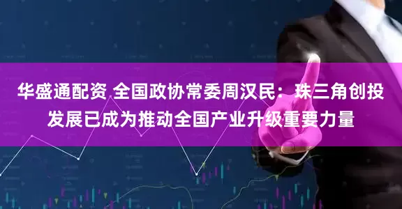 华盛通配资 全国政协常委周汉民：珠三角创投发展已成为推动全国产业升级重要力量