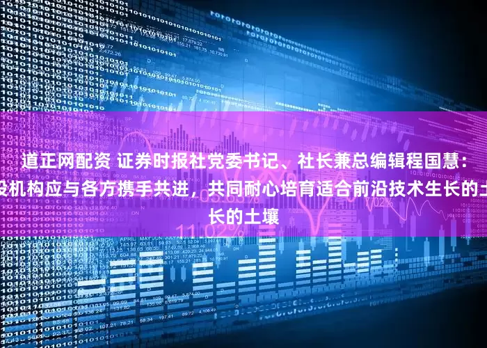 道正网配资 证券时报社党委书记、社长兼总编辑程国慧：创投机构应与各方携手共进，共同耐心培育适合前沿技术生长的土壤