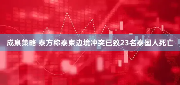 成泉策略 泰方称泰柬边境冲突已致23名泰国人死亡