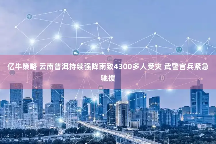亿牛策略 云南普洱持续强降雨致4300多人受灾 武警官兵紧急驰援