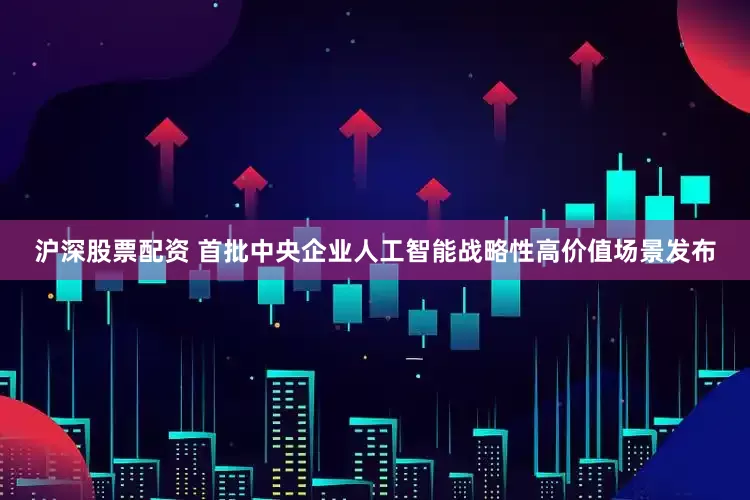 沪深股票配资 首批中央企业人工智能战略性高价值场景发布