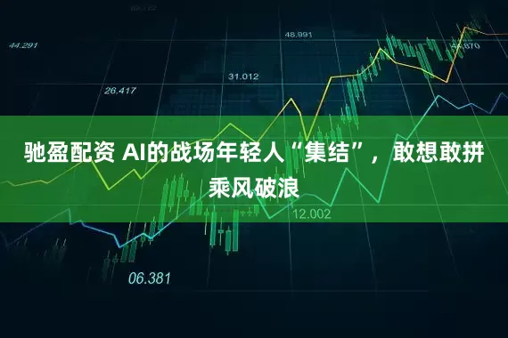 驰盈配资 AI的战场年轻人“集结”，敢想敢拼乘风破浪
