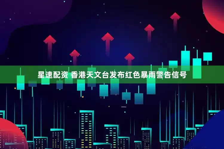 星速配资 香港天文台发布红色暴雨警告信号