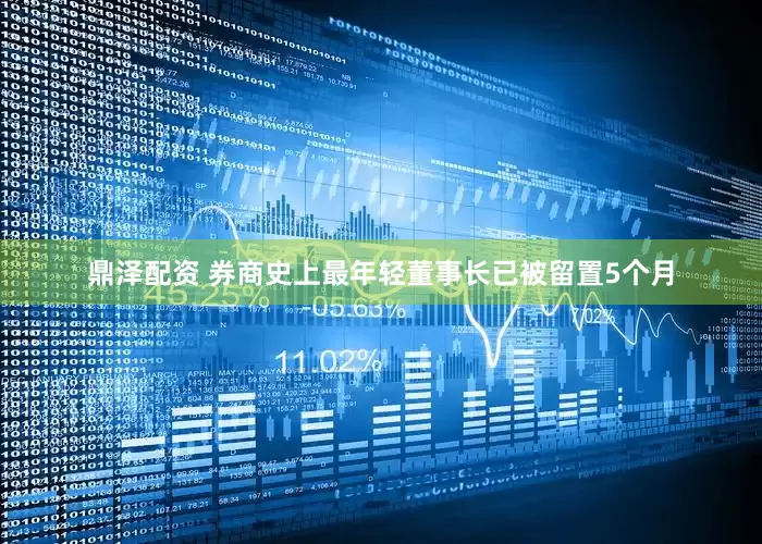 鼎泽配资 券商史上最年轻董事长已被留置5个月