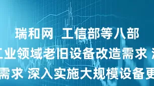 瑞和网  工信部等八部门：面向工业领域老旧设备改造需求 深入实施大规模设备更新行动