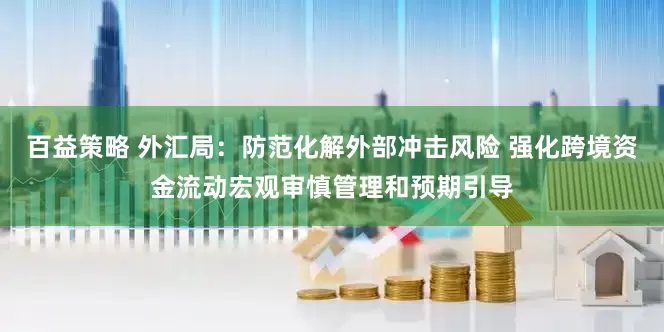 百益策略 外汇局：防范化解外部冲击风险 强化跨境资金流动宏观审慎管理和预期引导
