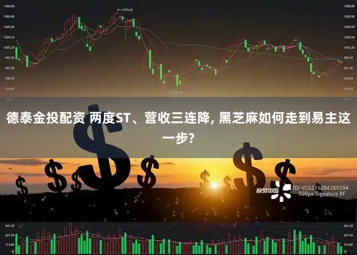 德泰金投配资 两度ST、营收三连降, 黑芝麻如何走到易主这一步?