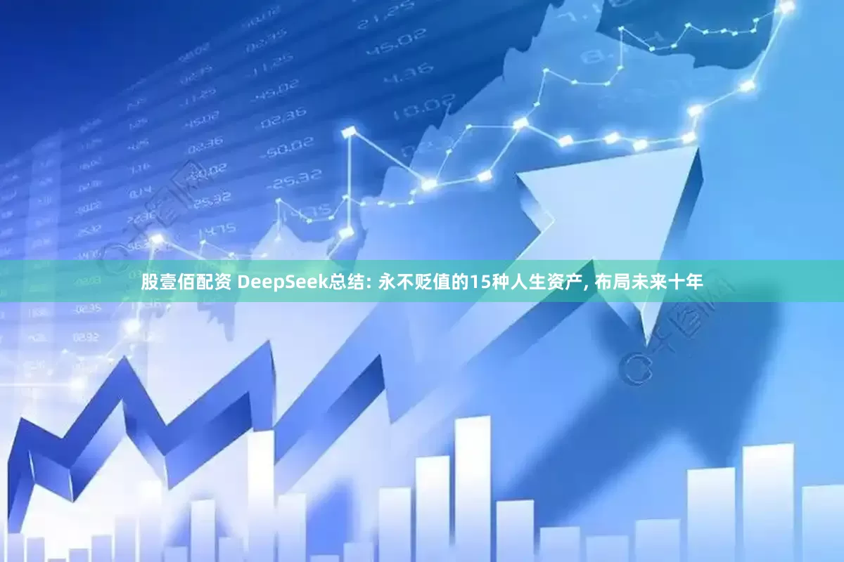 股壹佰配资 DeepSeek总结: 永不贬值的15种人生资产, 布局未来十年
