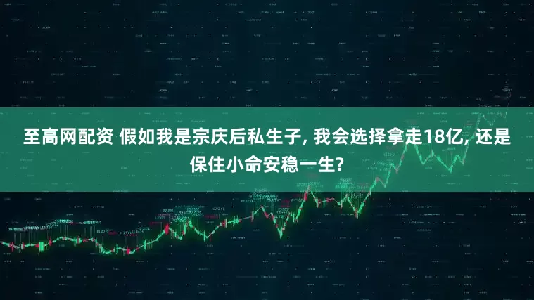 至高网配资 假如我是宗庆后私生子, 我会选择拿走18亿, 还是保住小命安稳一生?