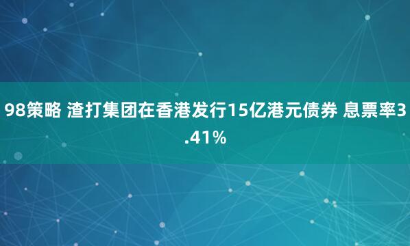 98策略 渣打集团在香港发行15亿港元债券 息票率3.41%