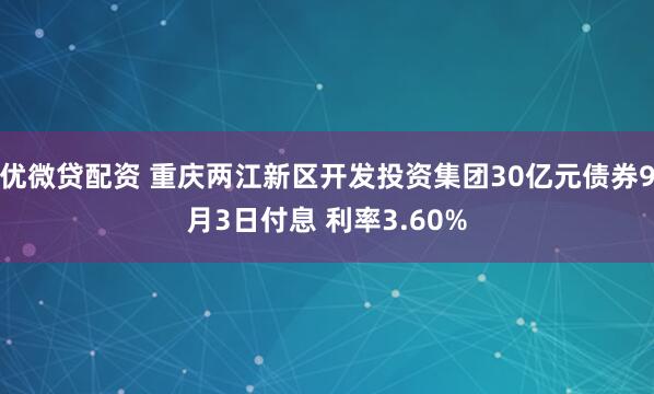 优微贷配资 重庆两江新区开发投资集团30亿元债券9月3日付息 利率3.60%