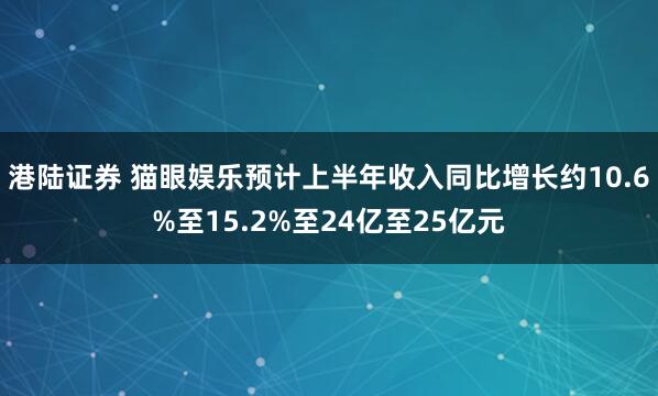 港陆证券 猫眼娱乐预计上半年收入同比增长约10.6%至15.2%至24亿至25亿元