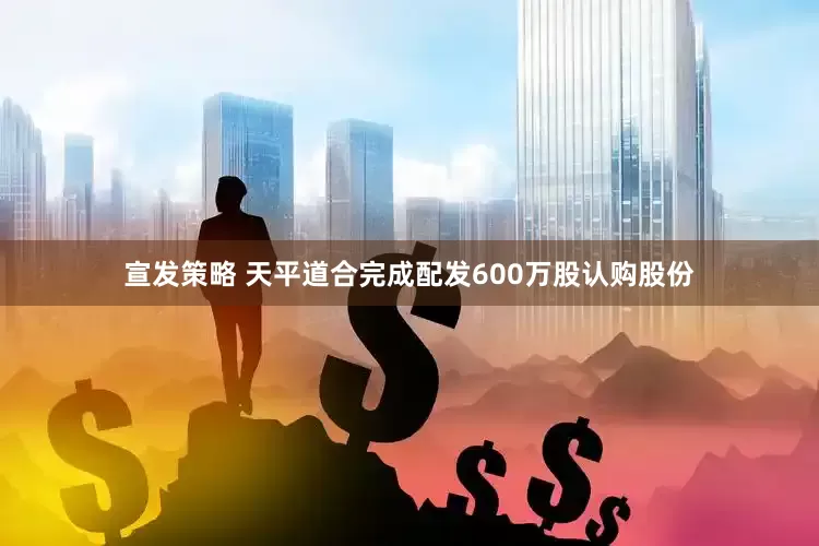 宣发策略 天平道合完成配发600万股认购股份