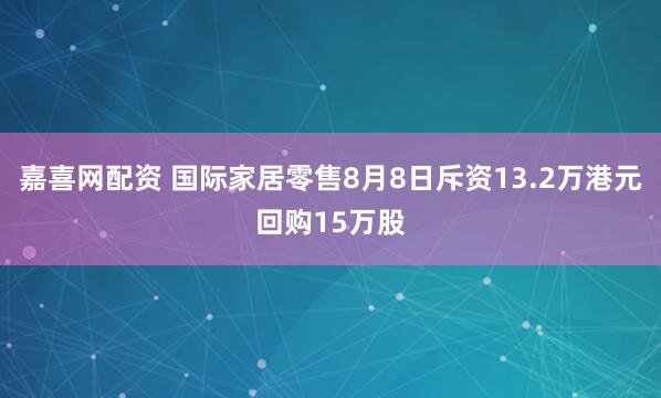 嘉喜网配资 国际家居零售8月8日斥资13.2万港元回购15万股