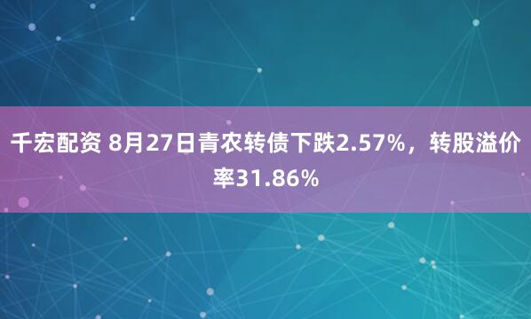 千宏配资 8月27日青农转债下跌2.57%，转股溢价率31.86%