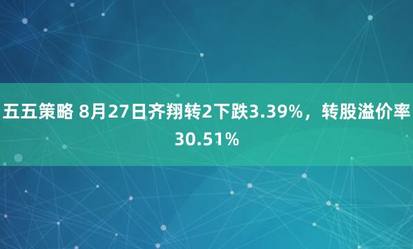 五五策略 8月27日齐翔转2下跌3.39%，转股溢价率30.51%