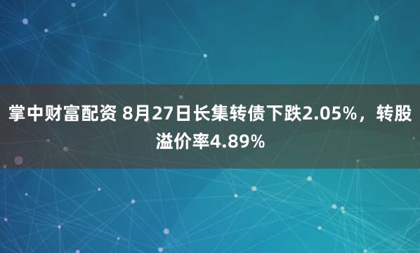 掌中财富配资 8月27日长集转债下跌2.05%，转股溢价率4.89%