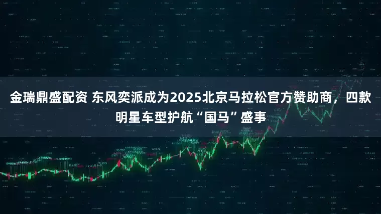 金瑞鼎盛配资 东风奕派成为2025北京马拉松官方赞助商，四款明星车型护航“国马”盛事