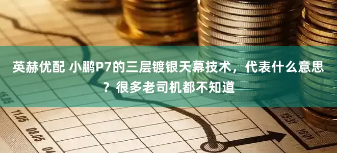 英赫优配 小鹏P7的三层镀银天幕技术，代表什么意思？很多老司机都不知道