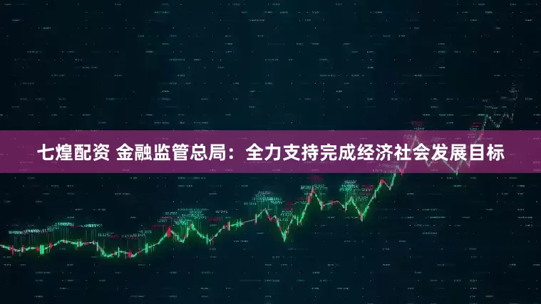 七煌配资 金融监管总局：全力支持完成经济社会发展目标